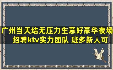 广州当天结无压力生意好豪华夜场招聘ktv实力团队 班多新人可